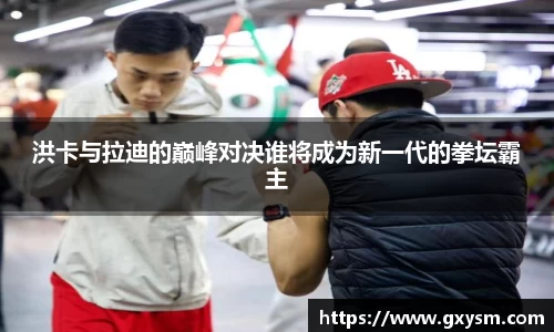 洪卡与拉迪的巅峰对决谁将成为新一代的拳坛霸主