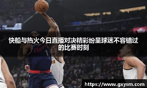 快船与热火今日直播对决精彩纷呈球迷不容错过的比赛时刻