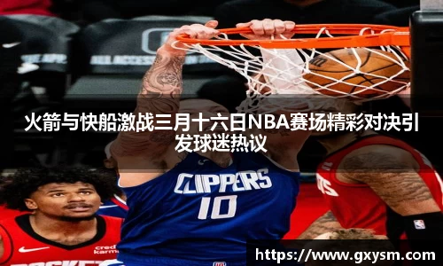 火箭与快船激战三月十六日NBA赛场精彩对决引发球迷热议