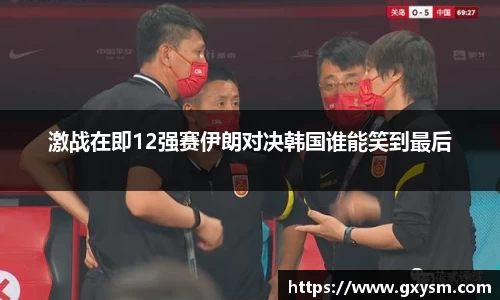 激战在即12强赛伊朗对决韩国谁能笑到最后