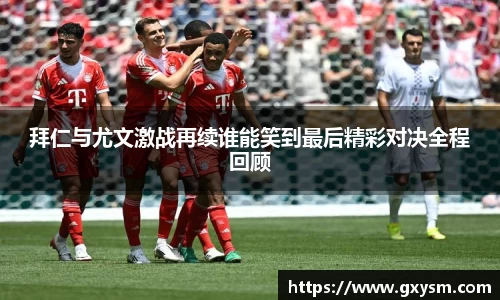拜仁与尤文激战再续谁能笑到最后精彩对决全程回顾