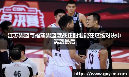 江苏男篮与福建男篮激战正酣谁能在这场对决中笑到最后