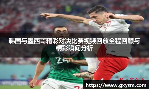 韩国与墨西哥精彩对决比赛视频回放全程回顾与精彩瞬间分析
