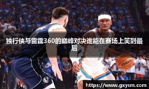 独行侠与雷霆360的巅峰对决谁能在赛场上笑到最后