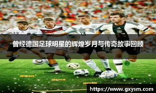 曾经德国足球明星的辉煌岁月与传奇故事回顾
