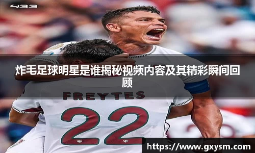 炸毛足球明星是谁揭秘视频内容及其精彩瞬间回顾