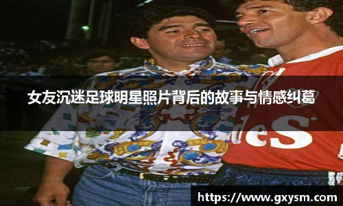 女友沉迷足球明星照片背后的故事与情感纠葛