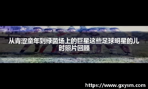 从青涩童年到绿茵场上的巨星这些足球明星的儿时照片回顾